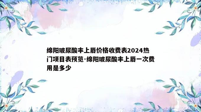 绵阳玻尿酸丰上唇价格收费表2024热门项目表预览-绵阳玻尿酸丰上唇一次费用是多少