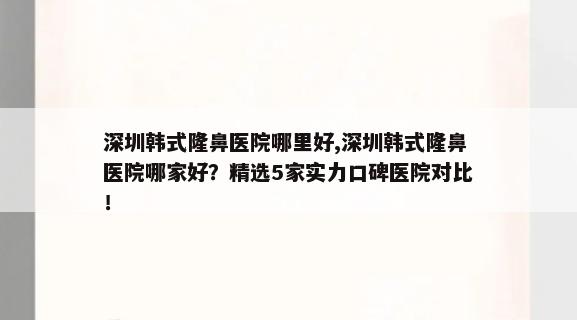 深圳韩式隆鼻医院哪里好,深圳韩式隆鼻医院哪家好？精选5家实力口碑医院对比！