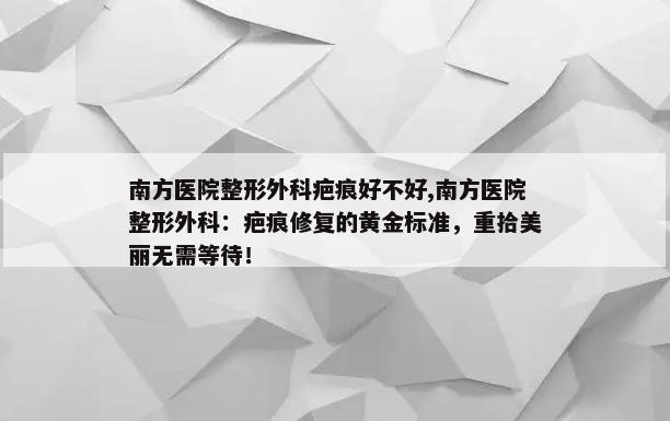 南方医院整形外科疤痕好不好,南方医院整形外科：疤痕修复的黄金标准，重拾美丽无需等待！