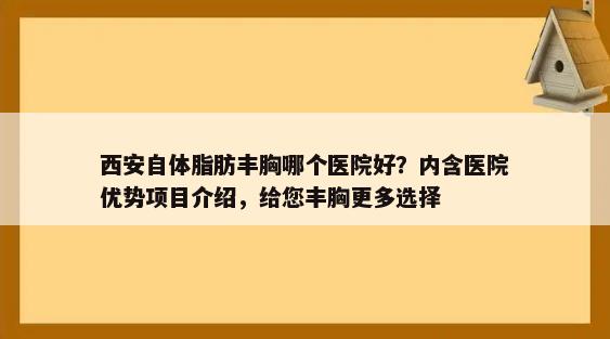 西安自体脂肪丰胸哪个医院好？内含医院优势项目介绍，给您丰胸更多选择