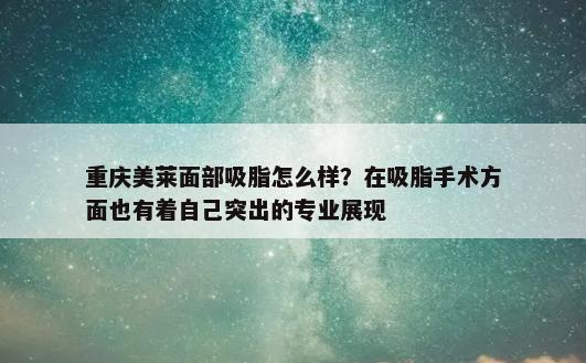 重庆美莱面部吸脂怎么样？在吸脂手术方面也有着自己突出的专业展现