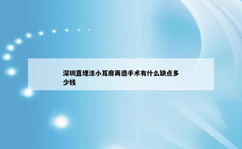 深圳直埋法小耳廓再造手术有什么缺点多少钱