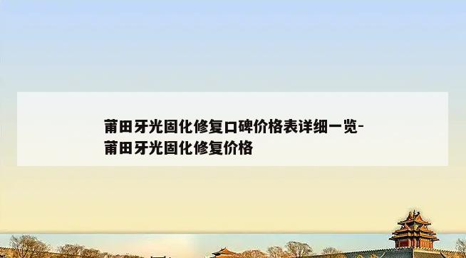 莆田牙光固化修复口碑价格表详细一览-莆田牙光固化修复价格