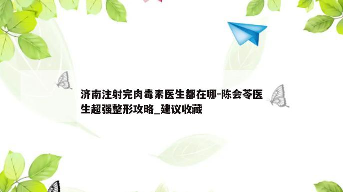 济南注射完肉毒素医生都在哪-陈会苓医生超强整形攻略_建议收藏