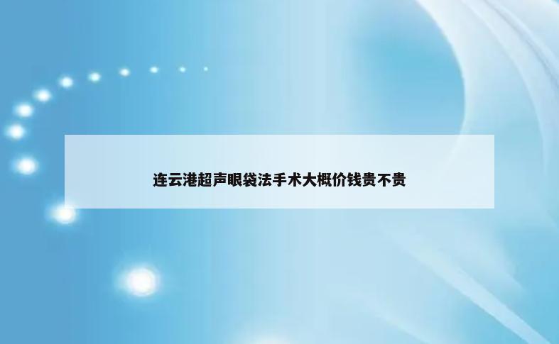 连云港超声眼袋法手术大概价钱贵不贵