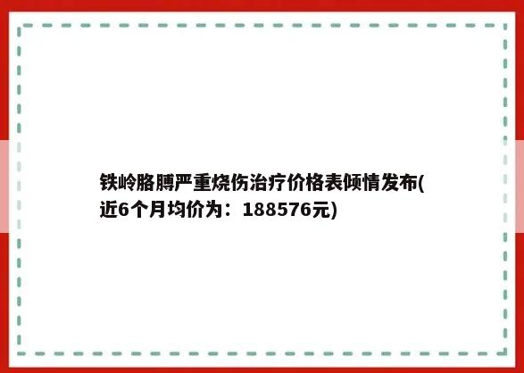 铁岭胳膊严重烧伤治疗价格表倾情发布(近6个月均价为：188576元)