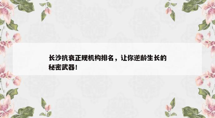 长沙抗衰正规机构排名，让你逆龄生长的秘密武器！