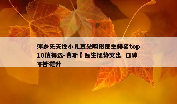 萍乡先天性小儿耳朵畸形医生排名top10值得选-曹斯頔医生优势突出_口碑不断提升