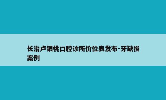 长治卢银桃口腔诊所价位表发布-牙缺损案例