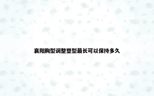 襄阳胸型调整塑型最长可以保持多久