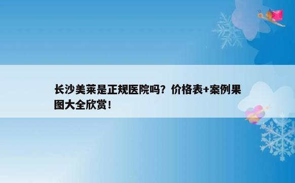 长沙美莱是正规医院吗？价格表+案例果图大全欣赏！