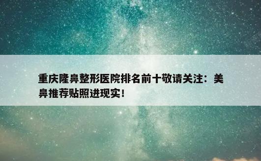 重庆隆鼻整形医院排名前十敬请关注：美鼻推荐贴照进现实！