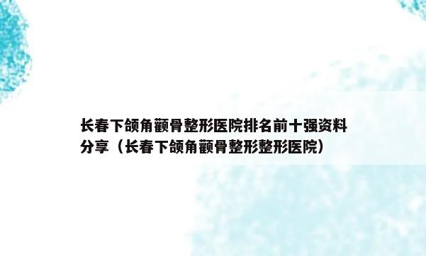 长春下颌角颧骨整形医院排名前十强资料分享（长春下颌角颧骨整形整形医院）