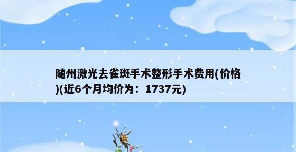 随州激光去雀斑手术整形手术费用(价格)(近6个月均价为：1737元)