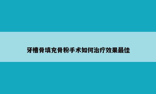 牙槽骨填充骨粉手术如何治疗效果最佳