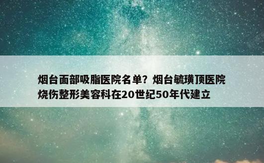 烟台面部吸脂医院名单？烟台毓璜顶医院烧伤整形美容科在20世纪50年代建立