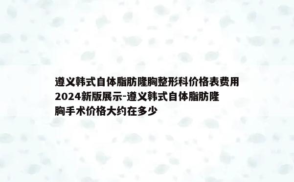 遵义韩式自体脂肪隆胸整形科价格表费用2024新版展示-遵义韩式自体脂肪隆胸手术价格大约在多少