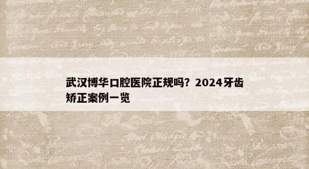 武汉博华口腔医院正规吗？2024牙齿矫正案例一览