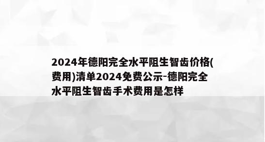 2024年德阳完全水平阻生智齿价格(费用)清单2024免费公示-德阳完全水平阻生智齿手术费用是怎样