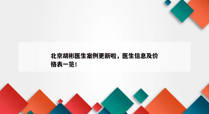 北京胡彬医生案例更新啦，医生信息及价格表一览！