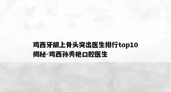 鸡西牙龈上骨头突出医生排行top10揭秘-鸡西孙秀艳口腔医生