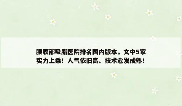 腰腹部吸脂医院排名国内版本，文中5家实力上乘！人气依旧高、技术愈发成熟！