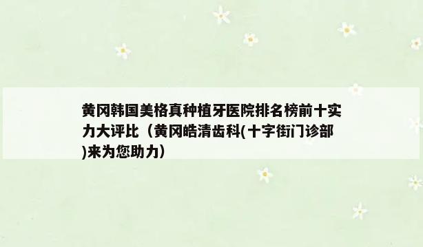 黄冈韩国美格真种植牙医院排名榜前十实力大评比（黄冈皓清齿科(十字街门诊部)来为您助力）