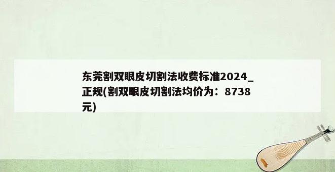 东莞割双眼皮切割法收费标准2024_正规(割双眼皮切割法均价为：8738元)