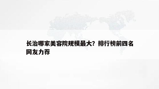 长治哪家美容院规模最大？排行榜前四名网友力荐