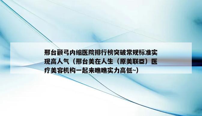 邢台颧弓内缩医院排行榜突破常规标准实现高人气（邢台美在人生（原美联臣）医疗美容机构一起来瞧瞧实力高低~）