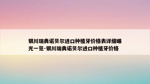 银川瑞典诺贝尔进口种植牙价格表详细曝光一览-银川瑞典诺贝尔进口种植牙价格