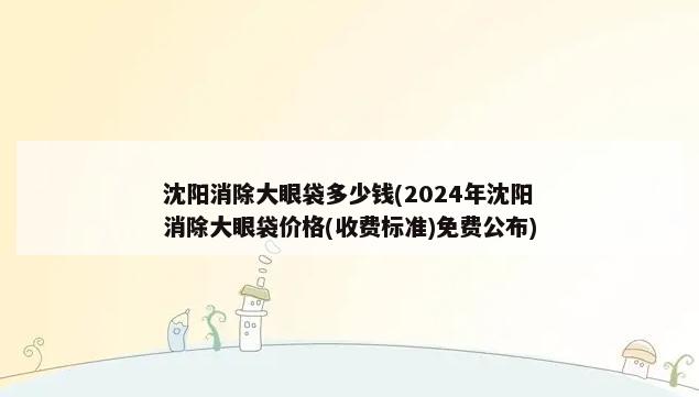 沈阳消除大眼袋多少钱(2024年沈阳消除大眼袋价格(收费标准)免费公布)