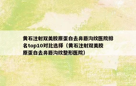 黄石注射双美胶原蛋白去鼻唇沟纹医院排名top10对比选择（黄石注射双美胶原蛋白去鼻唇沟纹整形医院）