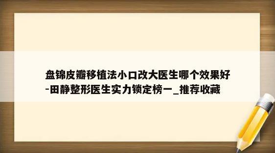 盘锦皮瓣移植法小口改大医生哪个效果好-田静整形医生实力锁定榜一_推荐收藏