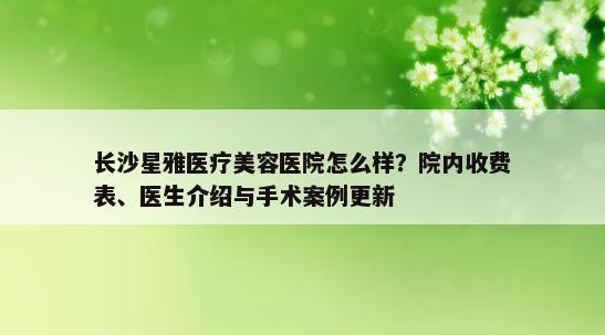 长沙星雅医疗美容医院怎么样？院内收费表、医生介绍与手术案例更新