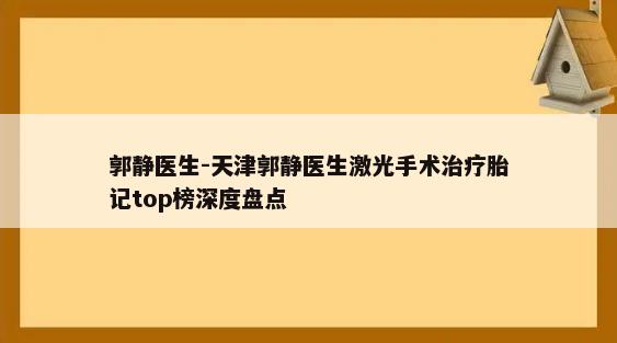 郭静医生-天津郭静医生激光手术治疗胎记top榜深度盘点