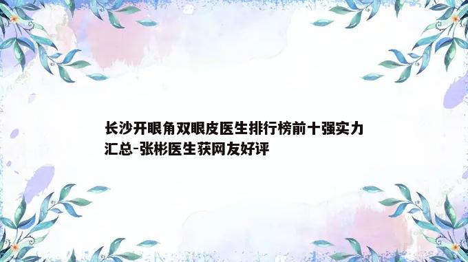 长沙开眼角双眼皮医生排行榜前十强实力汇总-张彬医生获网友好评