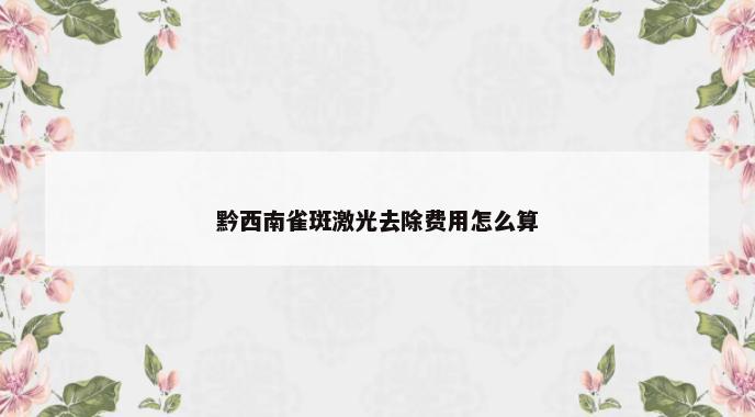 黔西南雀斑激光去除费用怎么算