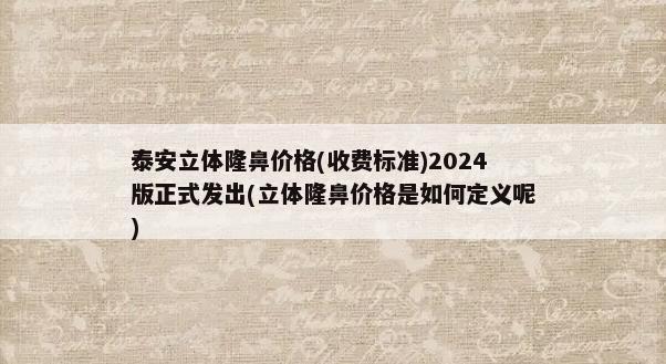 泰安立体隆鼻价格(收费标准)2024版正式发出(立体隆鼻价格是如何定义呢)