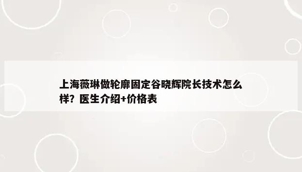 上海薇琳做轮廓固定谷晓辉院长技术怎么样？医生介绍+价格表