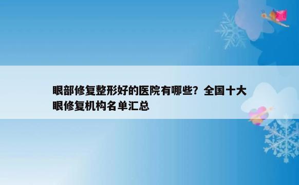 眼部修复整形好的医院有哪些？全国十大眼修复机构名单汇总