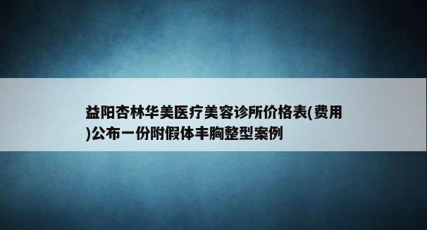 益阳杏林华美医疗美容诊所价格表(费用)公布一份附假体丰胸整型案例