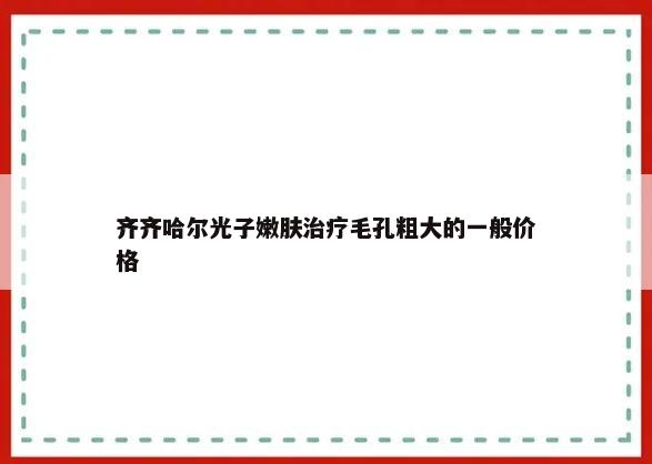 齐齐哈尔光子嫩肤治疗毛孔粗大的一般价格