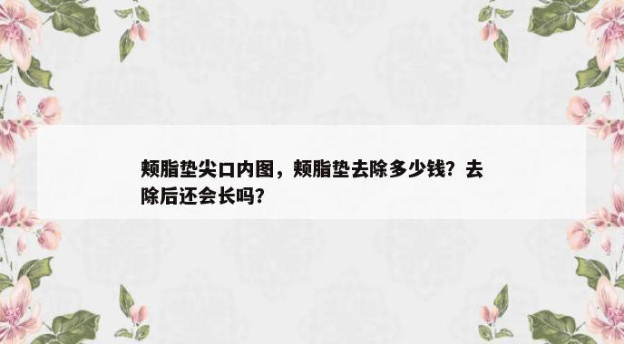 颊脂垫尖口内图，颊脂垫去除多少钱？去除后还会长吗？