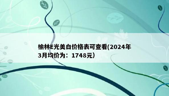 榆林E光美白价格表可查看(2024年3月均价为：1748元）