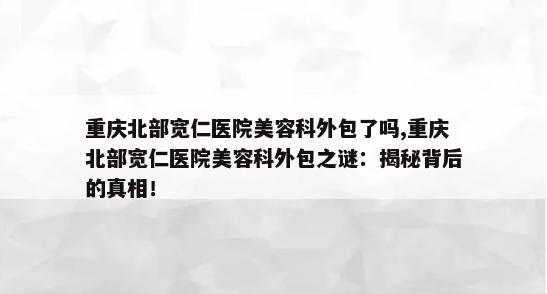 重庆北部宽仁医院美容科外包了吗,重庆北部宽仁医院美容科外包之谜：揭秘背后的真相！