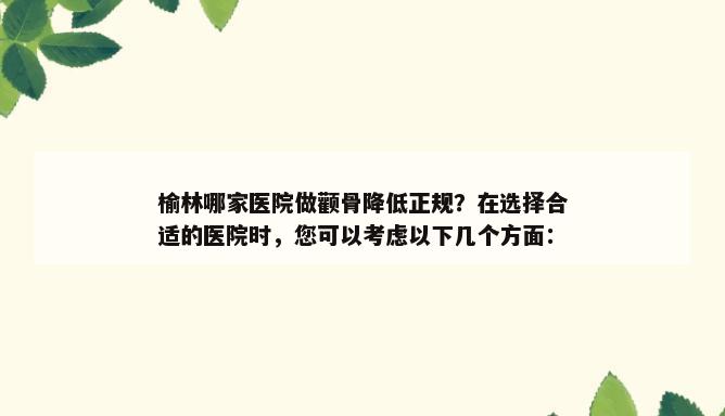 榆林哪家医院做颧骨降低正规？在选择合适的医院时，您可以考虑以下几个方面：