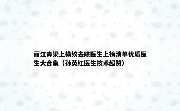 丽江鼻梁上横纹去除医生上榜清单优质医生大合集（孙英红医生技术超赞）