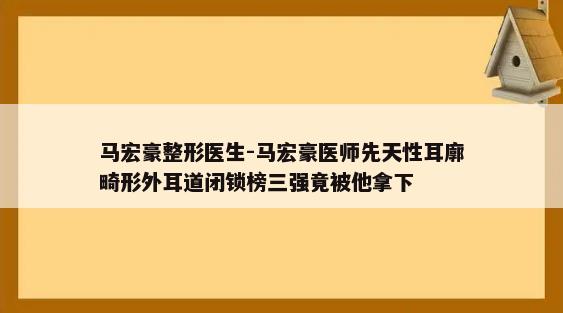 马宏豪整形医生-马宏豪医师先天性耳廓畸形外耳道闭锁榜三强竟被他拿下