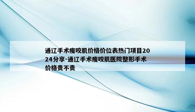 通辽手术瘦咬肌价格价位表热门项目2024分享-通辽手术瘦咬肌医院整形手术价格贵不贵